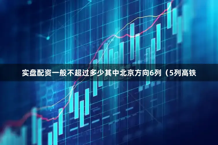 实盘配资一般不超过多少其中北京方向6列（5列高铁