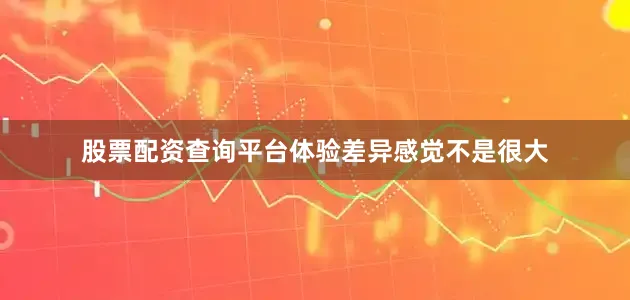 股票配资查询平台体验差异感觉不是很大