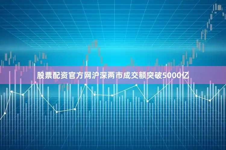 股票配资官方网沪深两市成交额突破5000亿