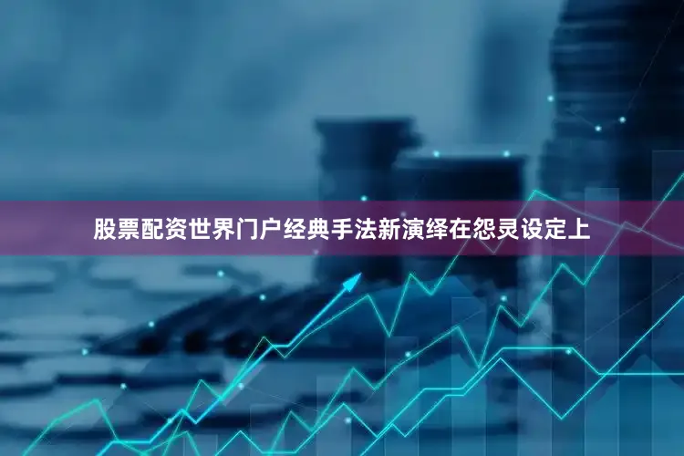 股票配资世界门户经典手法新演绎在怨灵设定上