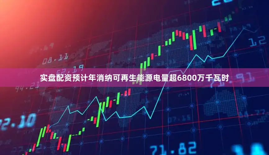 实盘配资预计年消纳可再生能源电量超6800万千瓦时