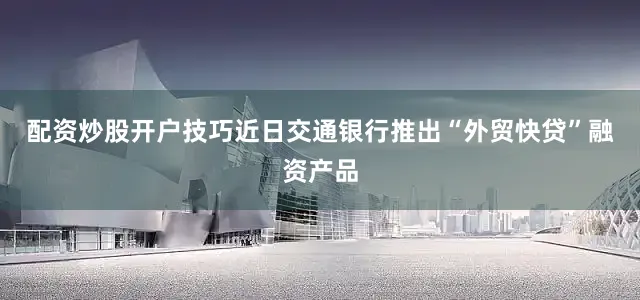 配资炒股开户技巧近日交通银行推出“外贸快贷”融资产品