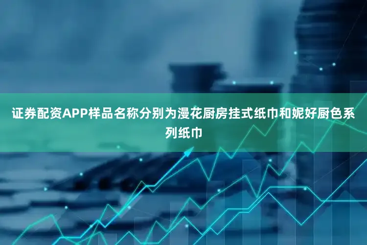 证券配资APP样品名称分别为漫花厨房挂式纸巾和妮好厨色系列纸巾