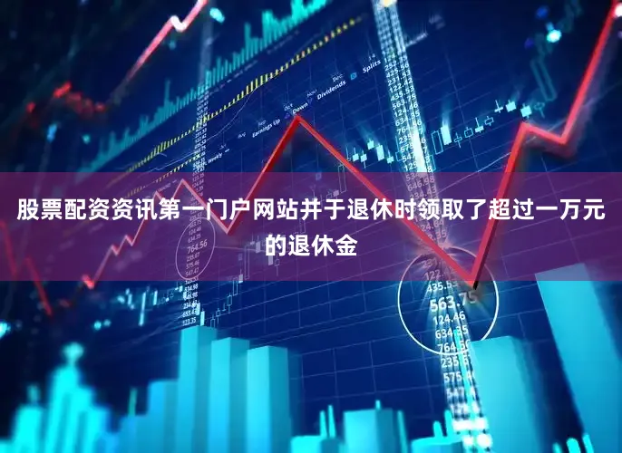 股票配资资讯第一门户网站并于退休时领取了超过一万元的退休金