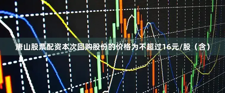 唐山股票配资本次回购股份的价格为不超过16元/股（含）