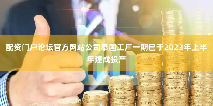 配资门户论坛官方网站公司泰国工厂一期已于2023年上半年建成投产