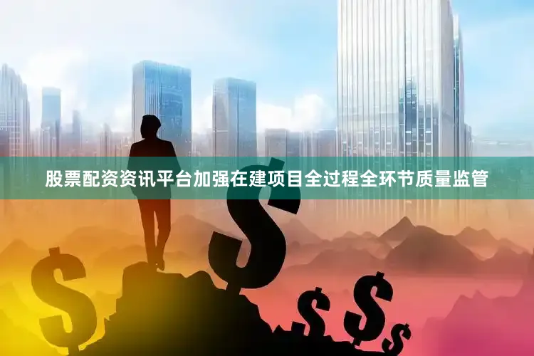 股票配资资讯平台加强在建项目全过程全环节质量监管