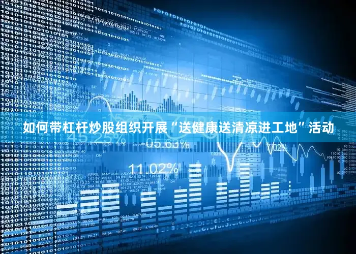 如何带杠杆炒股组织开展“送健康送清凉进工地”活动