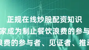 正规在线炒股配资知识门户让商家成为制止餐饮浪费的参与者、见证者、推动者