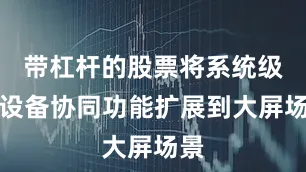 带杠杆的股票将系统级多设备协同功能扩展到大屏场景